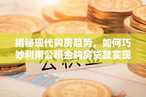 爱辉揭秘现代购房趋势，如何巧妙利用公积金购房贷款实现置业梦想