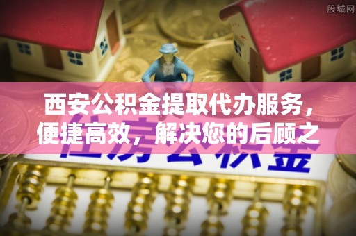 爱辉西安公积金提取代办服务，便捷高效，解决您的后顾之忧