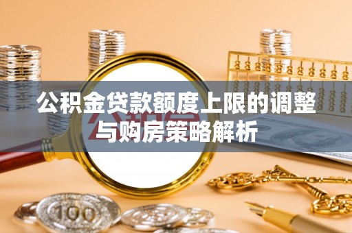 爱辉公积金贷款额度上限的调整与购房策略解析
