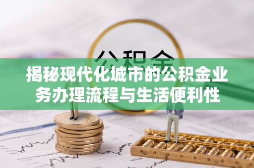 爱辉揭秘现代化城市的公积金业务办理流程与生活便利性