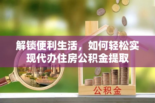 爱辉解锁便利生活，如何轻松实现代办住房公积金提取