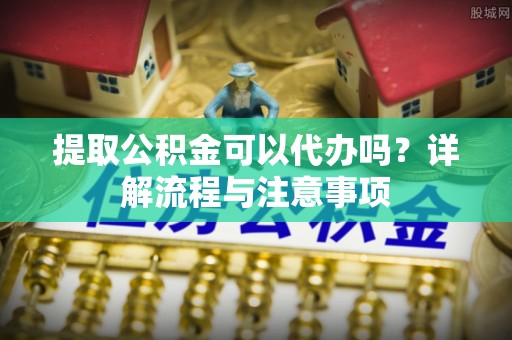 爱辉提取公积金可以代办吗？详解流程与注意事项