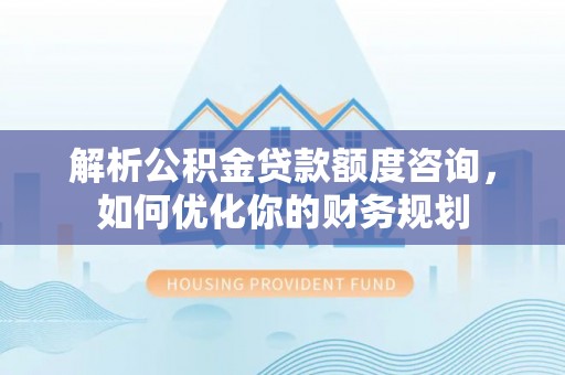 爱辉解析公积金贷款额度咨询，如何优化你的财务规划