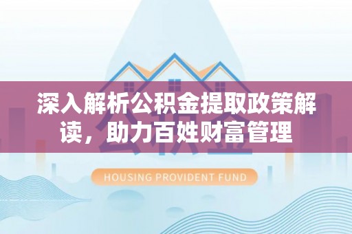 爱辉深入解析公积金提取政策解读，助力百姓财富管理