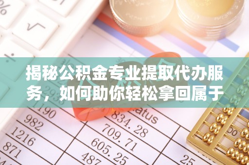 爱辉揭秘公积金专业提取代办服务，如何助你轻松拿回属于你的资金