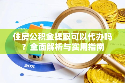 爱辉住房公积金提取可以代办吗？全面解析与实用指南