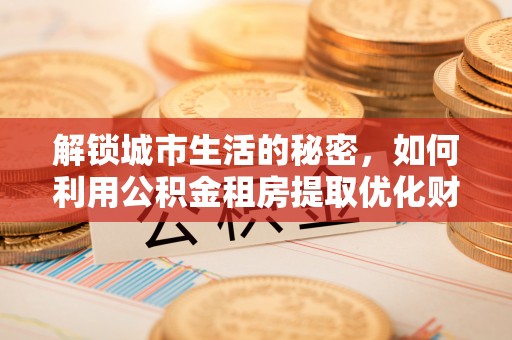 爱辉解锁城市生活的秘密，如何利用公积金租房提取优化财务规划