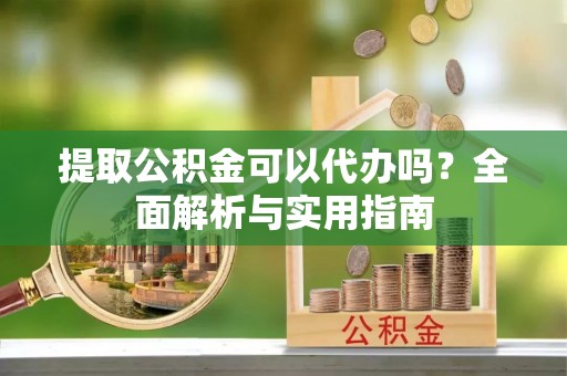 爱辉提取公积金可以代办吗？全面解析与实用指南