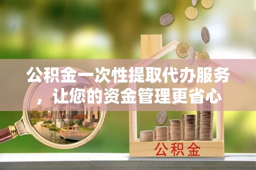 爱辉公积金一次性提取代办服务，让您的资金管理更省心