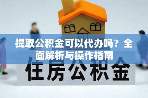爱辉提取公积金可以代办吗？全面解析与操作指南