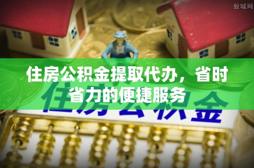 爱辉住房公积金提取代办，省时省力的便捷服务