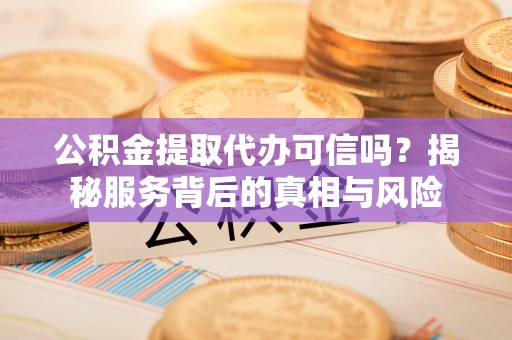 爱辉公积金提取代办可信吗？揭秘服务背后的真相与风险
