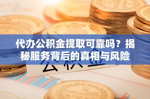 爱辉代办公积金提取可靠吗？揭秘服务背后的真相与风险