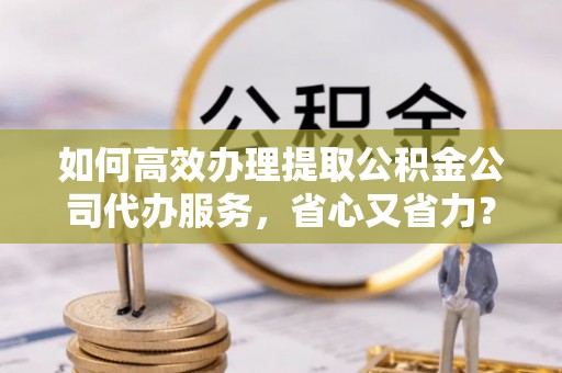 爱辉如何高效办理提取公积金公司代办服务，省心又省力？