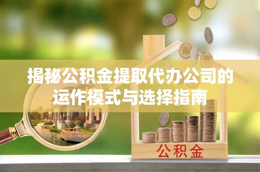 爱辉揭秘公积金提取代办公司的运作模式与选择指南