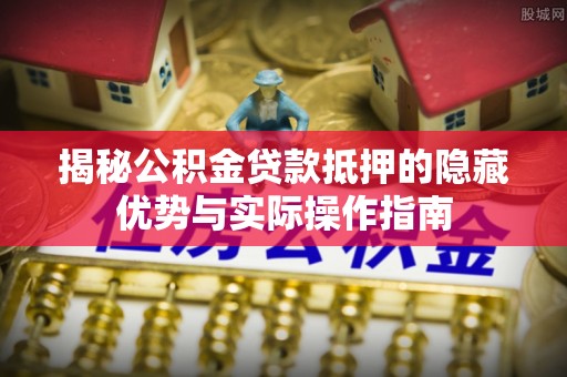 爱辉揭秘公积金贷款抵押的隐藏优势与实际操作指南