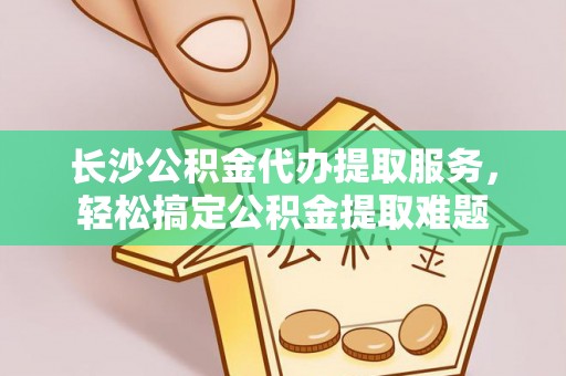 爱辉长沙公积金代办提取服务，轻松搞定公积金提取难题