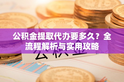 爱辉公积金提取代办要多久？全流程解析与实用攻略