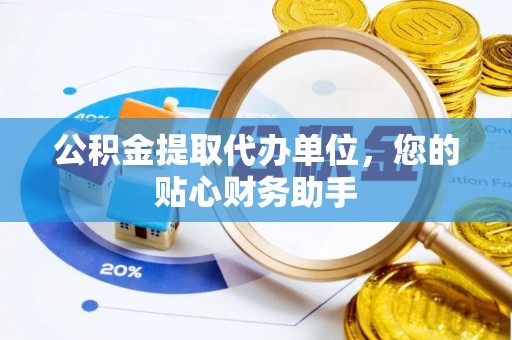 爱辉公积金提取代办单位，您的贴心财务助手