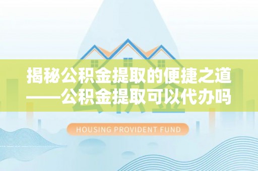 爱辉揭秘公积金提取的便捷之道——公积金提取可以代办吗？