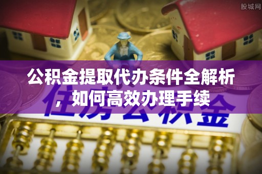 爱辉公积金提取代办条件全解析，如何高效办理手续