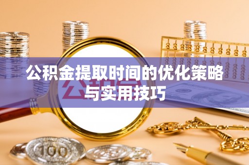 爱辉公积金提取时间的优化策略与实用技巧