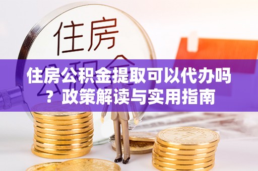 爱辉住房公积金提取可以代办吗？政策解读与实用指南
