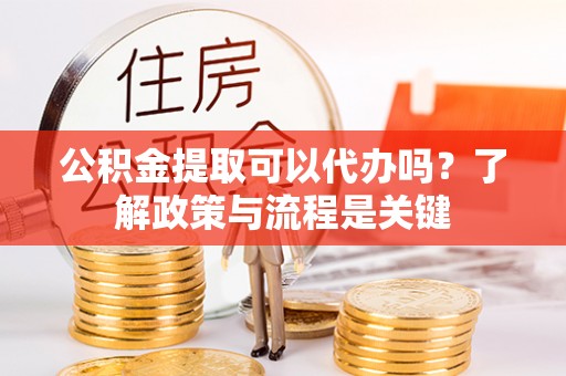 爱辉公积金提取可以代办吗？了解政策与流程是关键