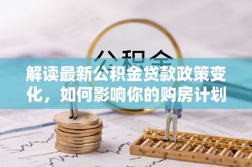 爱辉解读最新公积金贷款政策变化，如何影响你的购房计划？