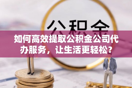 爱辉如何高效提取公积金公司代办服务，让生活更轻松？