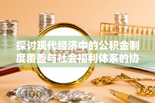 爱辉探讨现代经济中的公积金制度覆盖与社会福利体系的协同发展