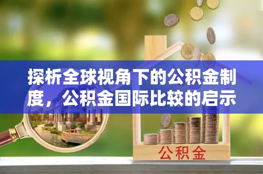 爱辉探析全球视角下的公积金制度，公积金国际比较的启示与借鉴