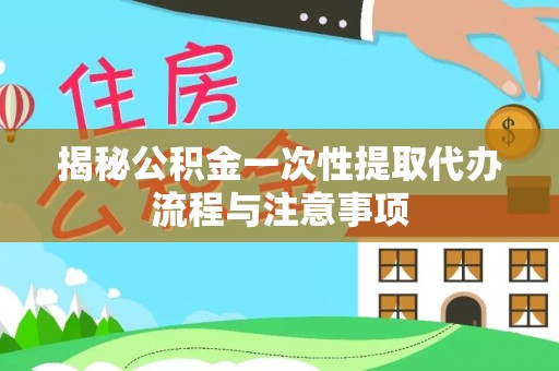 爱辉揭秘公积金一次性提取代办流程与注意事项