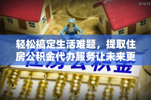 爱辉轻松搞定生活难题，提取住房公积金代办服务让未来更安心
