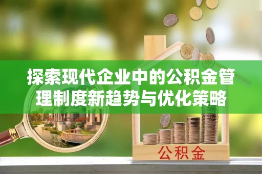 爱辉探索现代企业中的公积金管理制度新趋势与优化策略