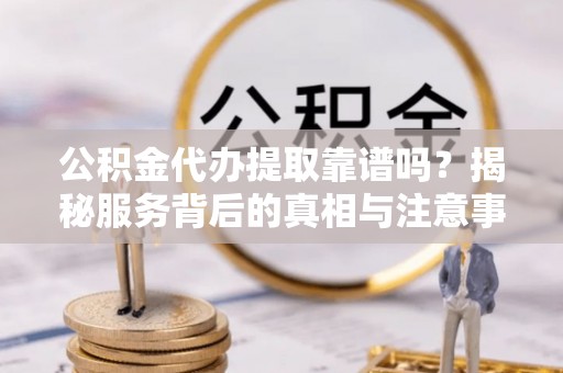 爱辉公积金代办提取靠谱吗？揭秘服务背后的真相与注意事项
