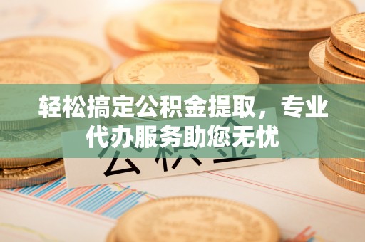 爱辉轻松搞定公积金提取，专业代办服务助您无忧