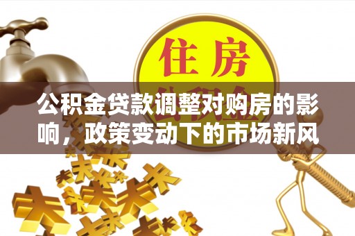 爱辉公积金贷款调整对购房的影响，政策变动下的市场新风向