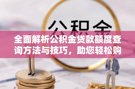 爱辉全面解析公积金贷款额度查询方法与技巧，助您轻松购房