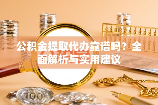 爱辉公积金提取代办靠谱吗？全面解析与实用建议