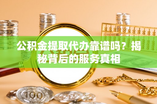爱辉公积金提取代办靠谱吗？揭秘背后的服务真相