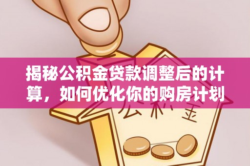 爱辉揭秘公积金贷款调整后的计算，如何优化你的购房计划