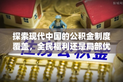 爱辉探索现代中国的公积金制度覆盖，全民福利还是局部优势？