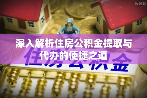 爱辉深入解析住房公积金提取与代办的便捷之道