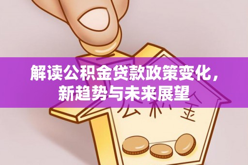 爱辉解读公积金贷款政策变化，新趋势与未来展望