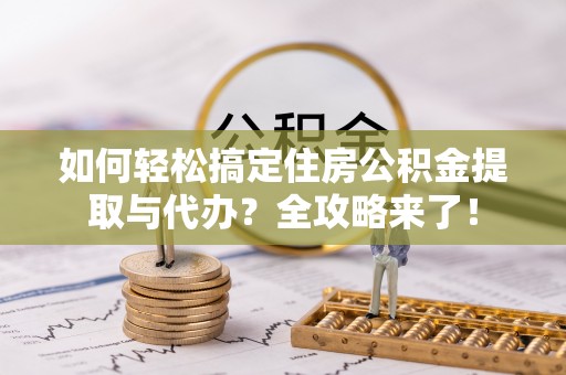 爱辉如何轻松搞定住房公积金提取与代办？全攻略来了！