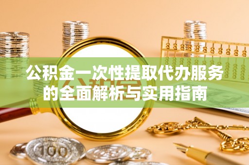 爱辉公积金一次性提取代办服务的全面解析与实用指南