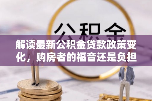 爱辉解读最新公积金贷款政策变化，购房者的福音还是负担？