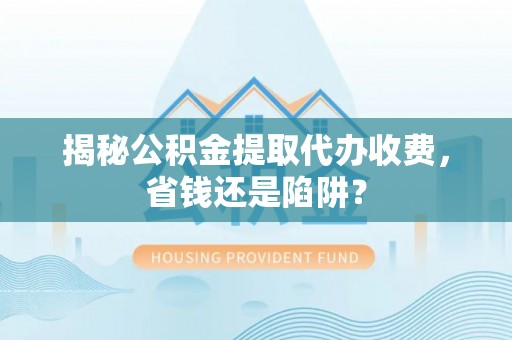 爱辉揭秘公积金提取代办收费，省钱还是陷阱？