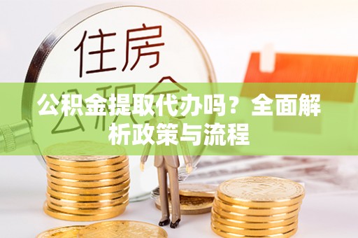 爱辉公积金提取代办吗？全面解析政策与流程